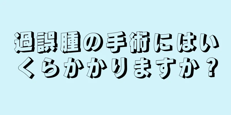 過誤腫の手術にはいくらかかりますか？