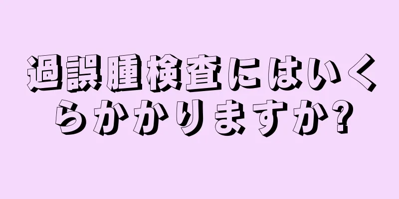 過誤腫検査にはいくらかかりますか?