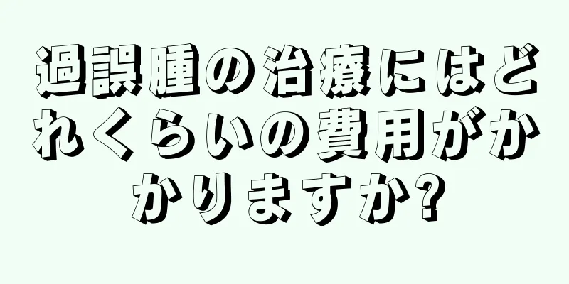 過誤腫の治療にはどれくらいの費用がかかりますか?