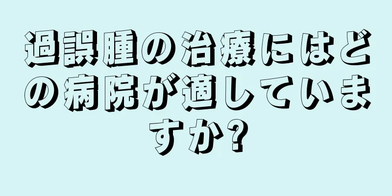 過誤腫の治療にはどの病院が適していますか?
