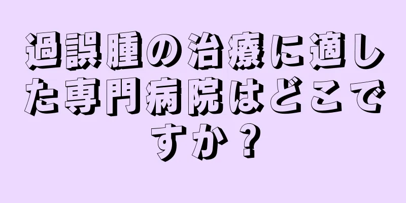 過誤腫の治療に適した専門病院はどこですか？