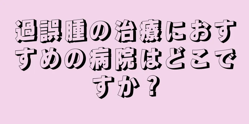 過誤腫の治療におすすめの病院はどこですか？