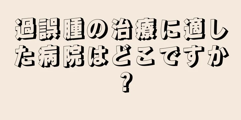 過誤腫の治療に適した病院はどこですか？