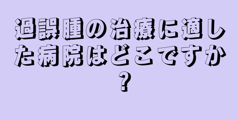 過誤腫の治療に適した病院はどこですか？
