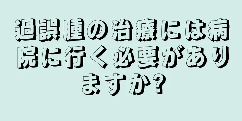 過誤腫の治療には病院に行く必要がありますか?