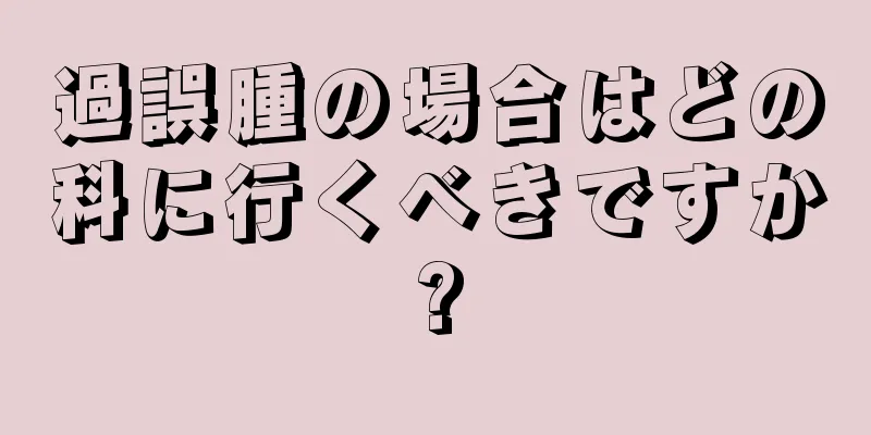 過誤腫の場合はどの科に行くべきですか?