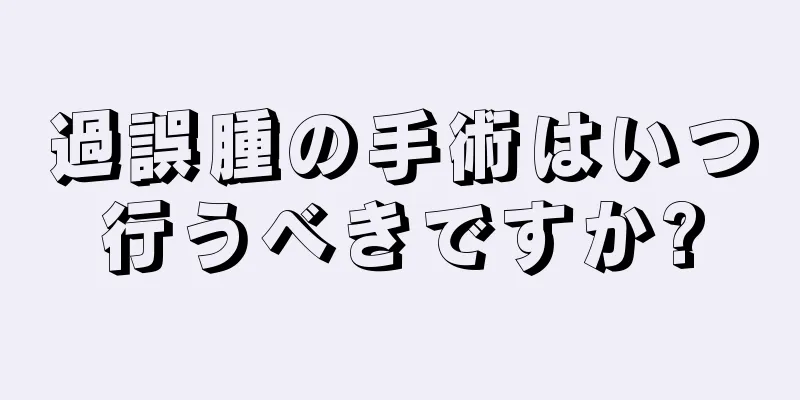 過誤腫の手術はいつ行うべきですか?