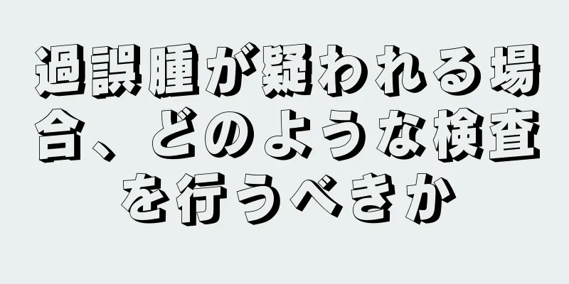 過誤腫が疑われる場合、どのような検査を行うべきか
