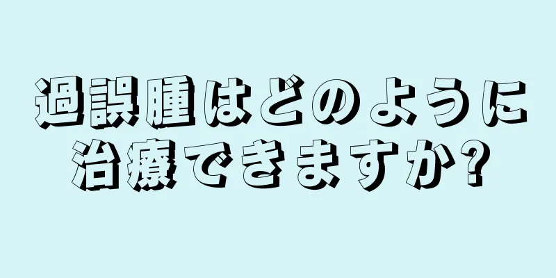 過誤腫はどのように治療できますか?