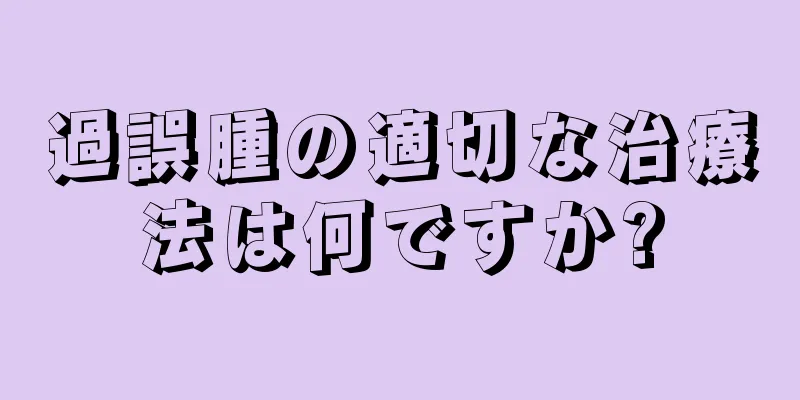過誤腫の適切な治療法は何ですか?