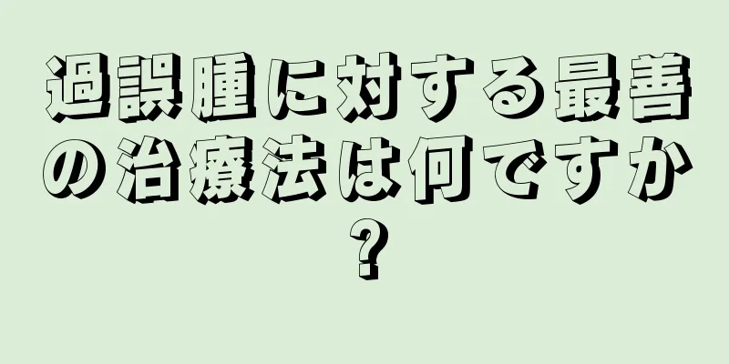 過誤腫に対する最善の治療法は何ですか?