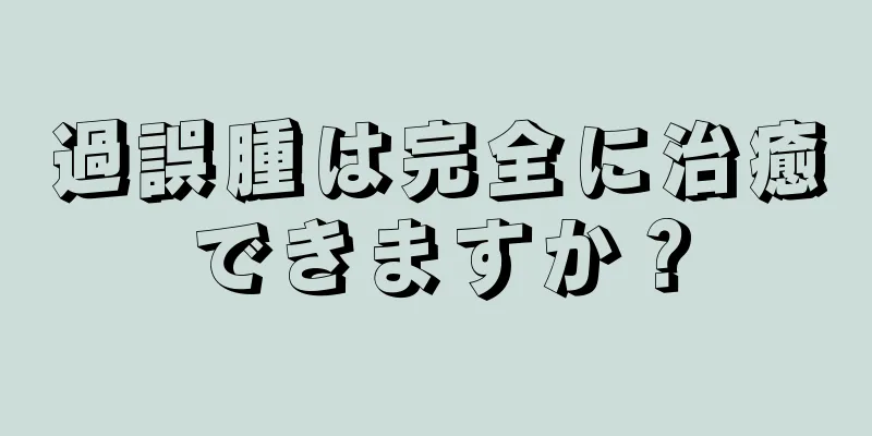 過誤腫は完全に治癒できますか？