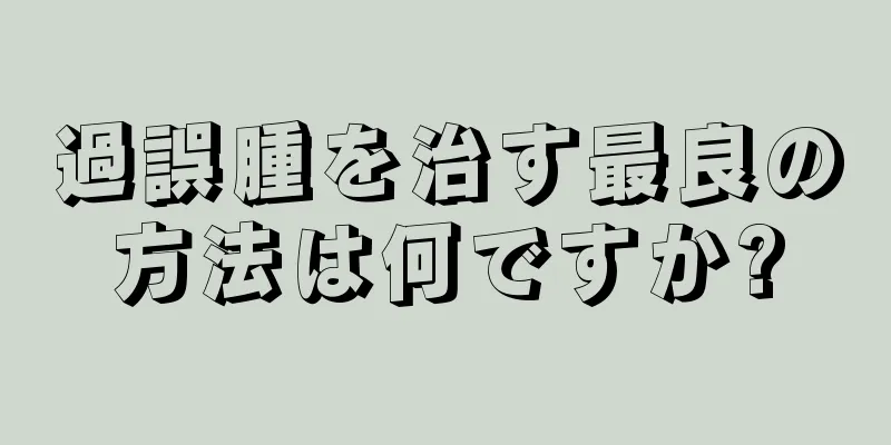 過誤腫を治す最良の方法は何ですか?