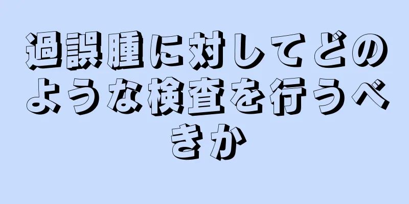 過誤腫に対してどのような検査を行うべきか