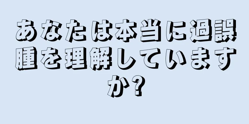 あなたは本当に過誤腫を理解していますか?