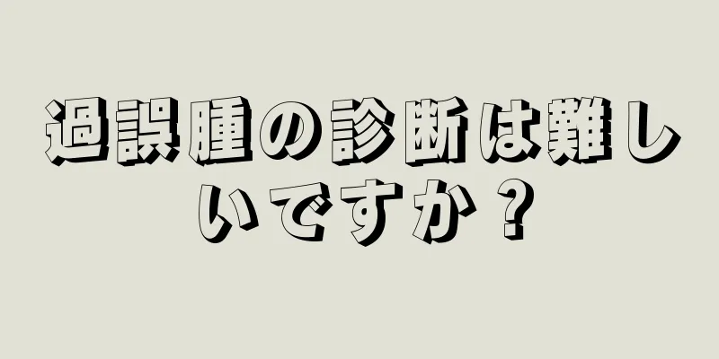 過誤腫の診断は難しいですか？