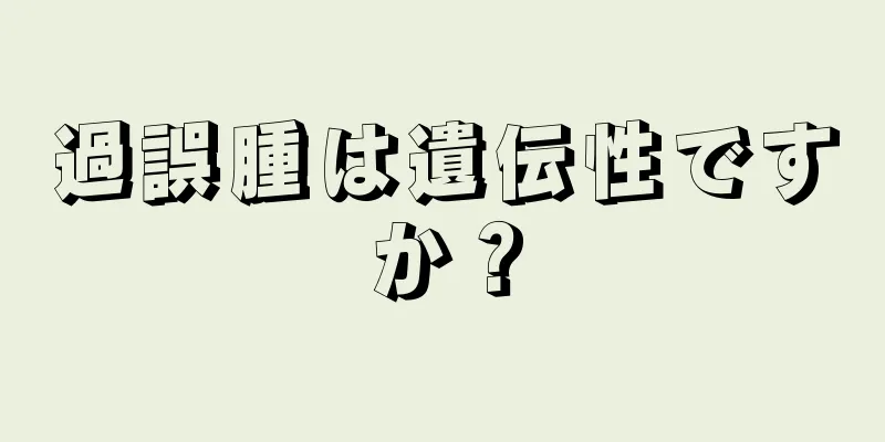 過誤腫は遺伝性ですか？