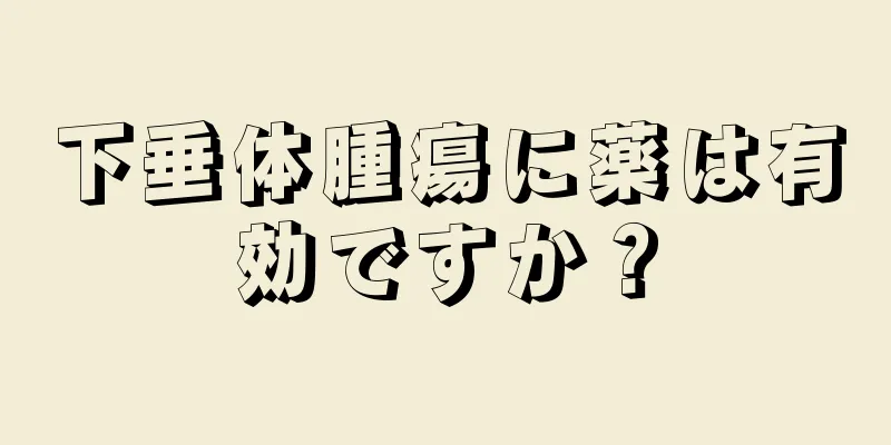 下垂体腫瘍に薬は有効ですか？