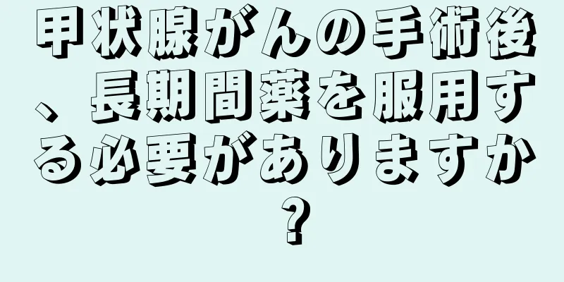 甲状腺がんの手術後、長期間薬を服用する必要がありますか？