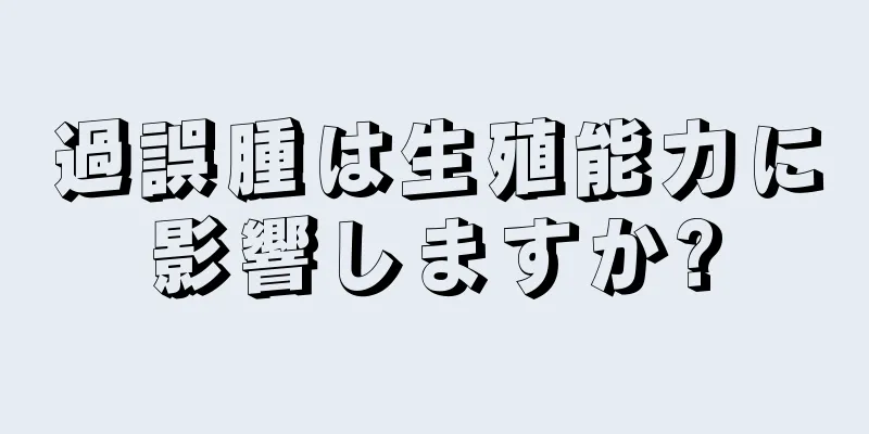 過誤腫は生殖能力に影響しますか?