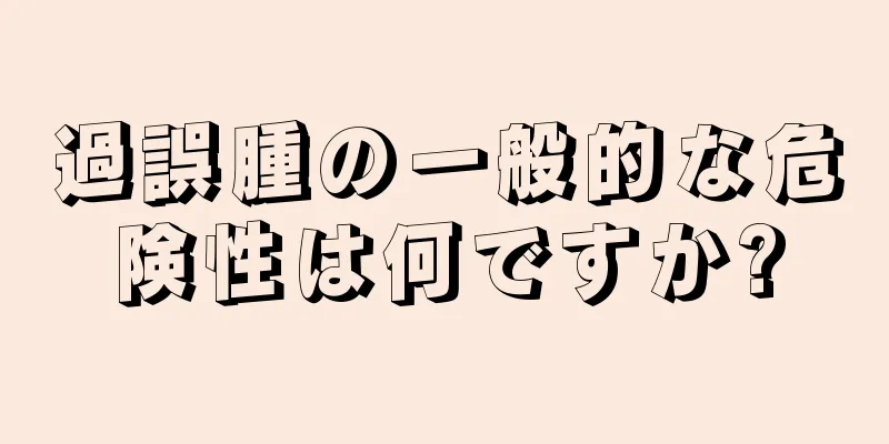 過誤腫の一般的な危険性は何ですか?
