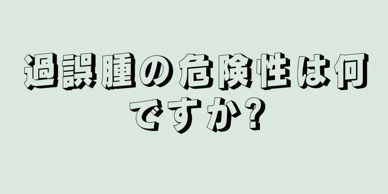 過誤腫の危険性は何ですか?