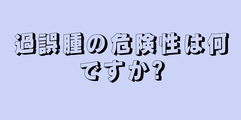 過誤腫の危険性は何ですか?