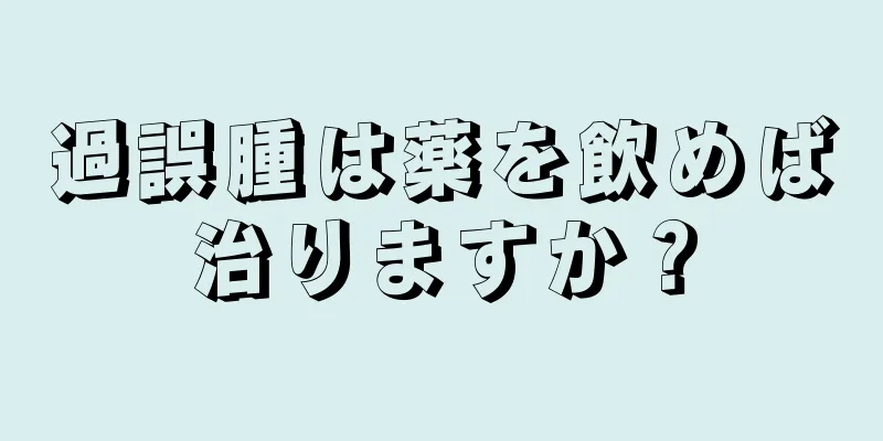 過誤腫は薬を飲めば治りますか？