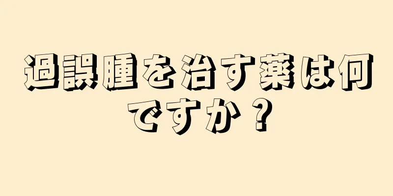過誤腫を治す薬は何ですか？