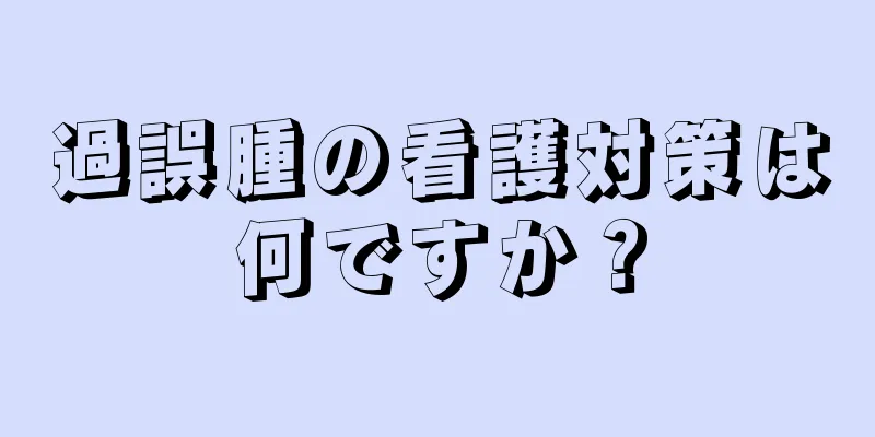 過誤腫の看護対策は何ですか？