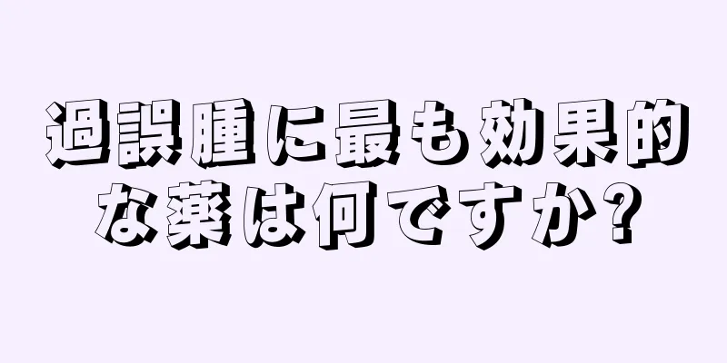 過誤腫に最も効果的な薬は何ですか?