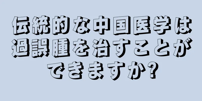 伝統的な中国医学は過誤腫を治すことができますか?