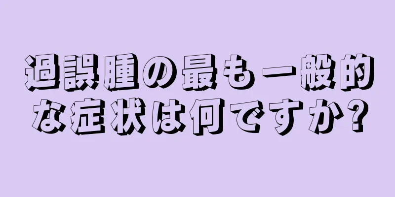 過誤腫の最も一般的な症状は何ですか?