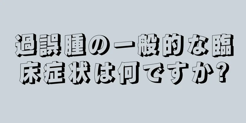 過誤腫の一般的な臨床症状は何ですか?