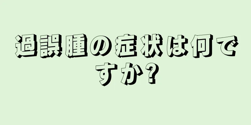 過誤腫の症状は何ですか?