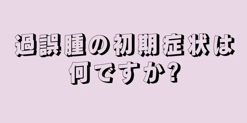 過誤腫の初期症状は何ですか?