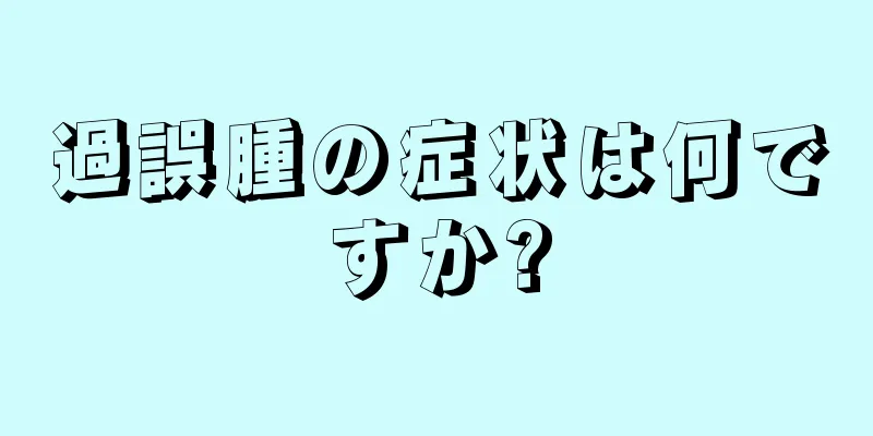 過誤腫の症状は何ですか?