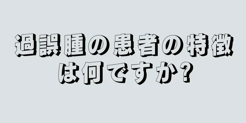 過誤腫の患者の特徴は何ですか?