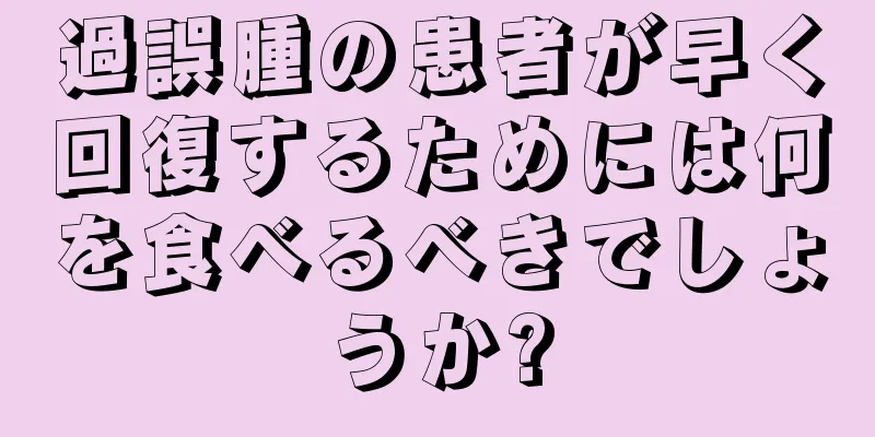 過誤腫の患者が早く回復するためには何を食べるべきでしょうか?