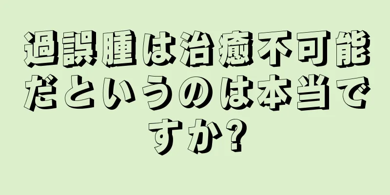 過誤腫は治癒不可能だというのは本当ですか?