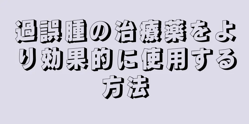 過誤腫の治療薬をより効果的に使用する方法