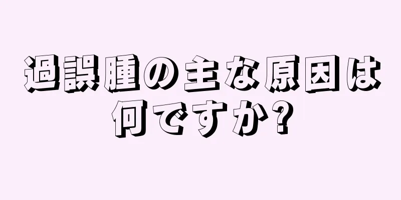 過誤腫の主な原因は何ですか?
