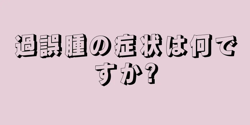 過誤腫の症状は何ですか?