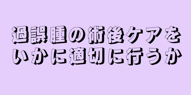 過誤腫の術後ケアをいかに適切に行うか