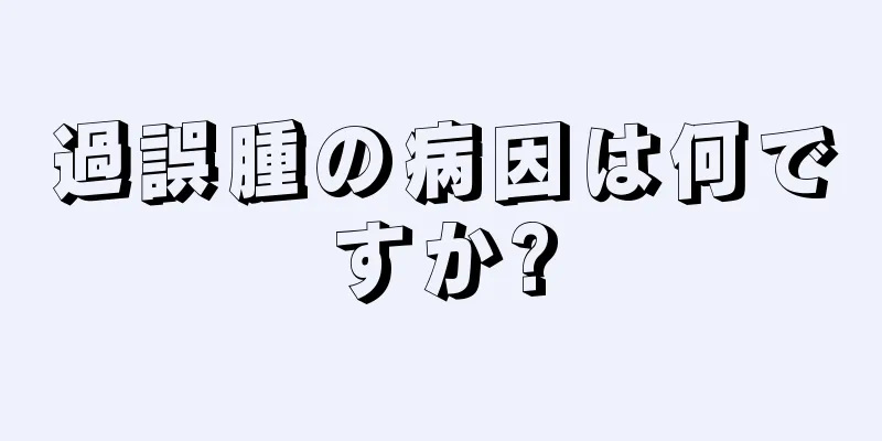 過誤腫の病因は何ですか?