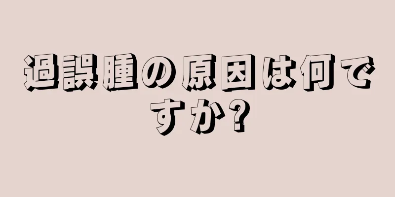 過誤腫の原因は何ですか?