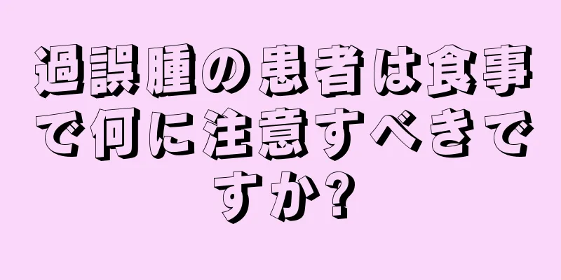 過誤腫の患者は食事で何に注意すべきですか?