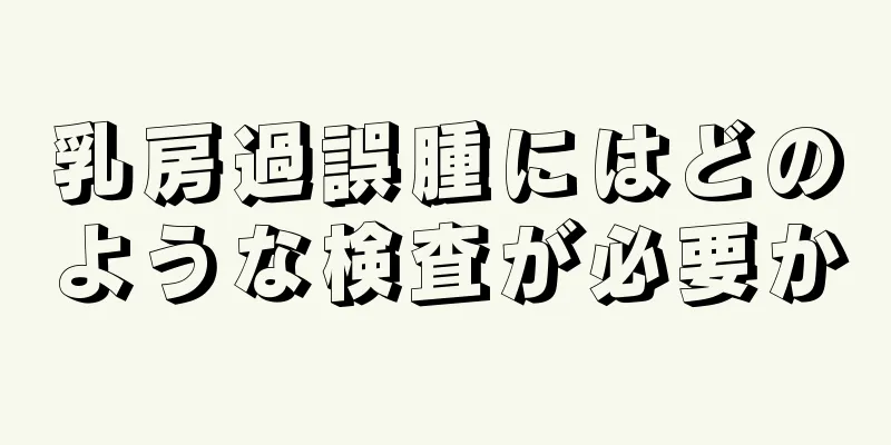 乳房過誤腫にはどのような検査が必要か
