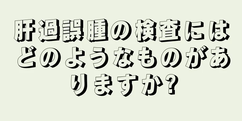 肝過誤腫の検査にはどのようなものがありますか?