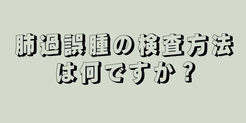 肺過誤腫の検査方法は何ですか？